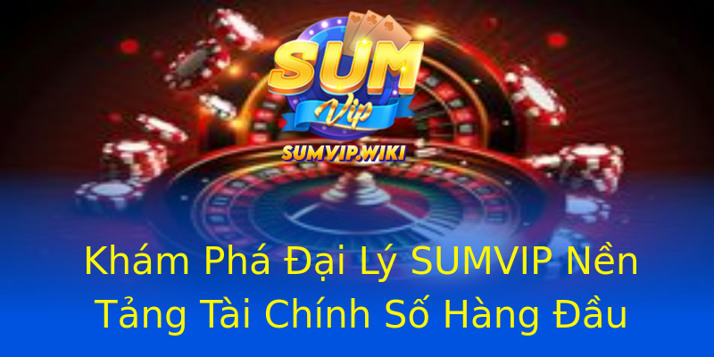 Khám Phá Đại Lý SUMVIP Nền Tảng Tài Chính Số Hàng Đầu Khám Phá Đại Lý SUMVIP Nền Tảng Tài Chính Số Hàng Đầu